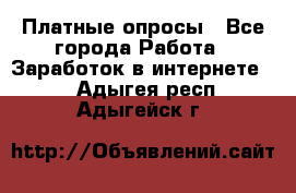 Платные опросы - Все города Работа » Заработок в интернете   . Адыгея респ.,Адыгейск г.